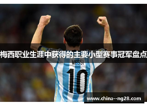 梅西职业生涯中获得的主要小型赛事冠军盘点 梅西职业生涯中获得的主要小型赛事冠军盘点