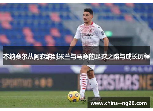 本纳赛尔从阿森纳到米兰与马赛的足球之路与成长历程