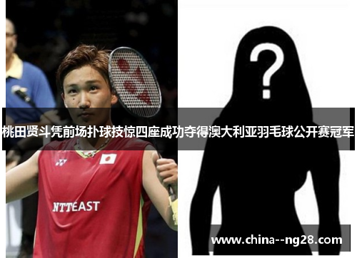 桃田贤斗凭前场扑球技惊四座成功夺得澳大利亚羽毛球公开赛冠军