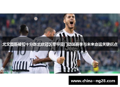 尤文图斯被扣十分跌出欧冠区意甲豪门动荡赛季与未来命运关键拐点 尤文图斯被扣十分跌出欧冠区意甲豪门动荡赛季与未来命运关键拐点