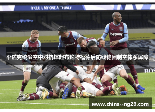 平诺克统治空中对抗撑起布伦特福德后防线稳固制空体系屏障